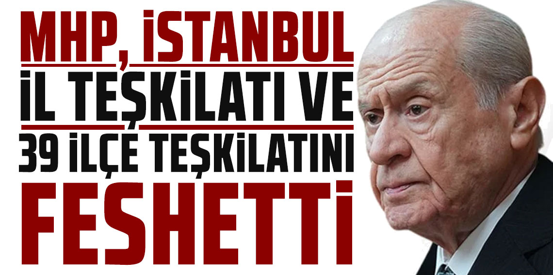 MHP, İstanbul il teşkilatı ve 39 ilçe teşkilatını feshetti