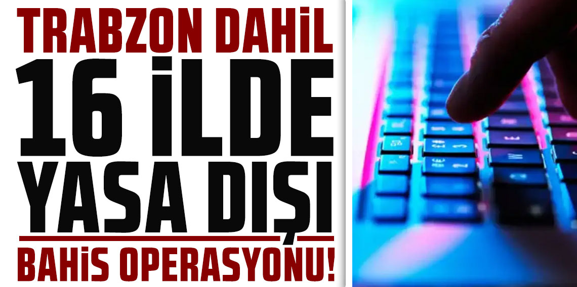 Trabzon dahil 16 ilde yasa dışı bahis operasyonu: 18 tutuklama