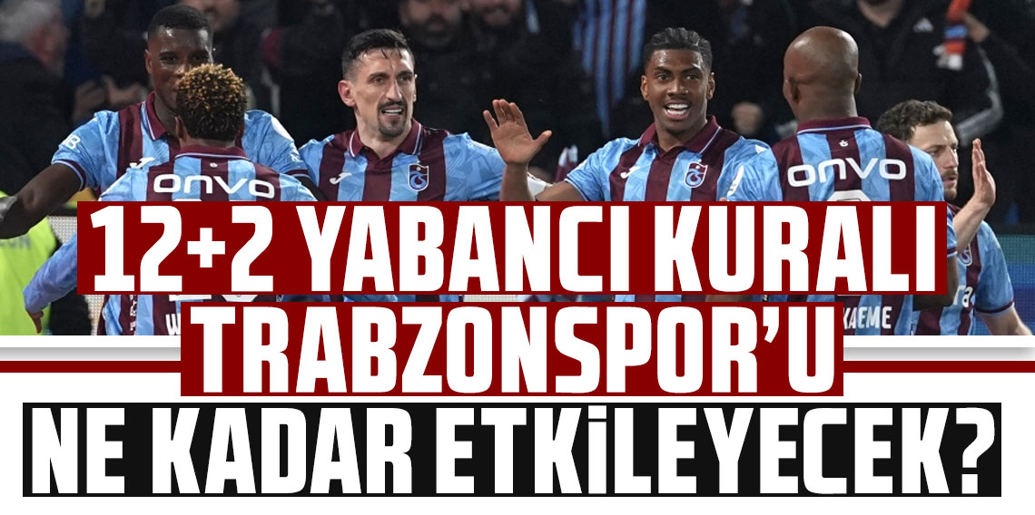12+2 YABANCI KURALI TRABZONSPOR’U NE KADAR ETKİLEYECEK?