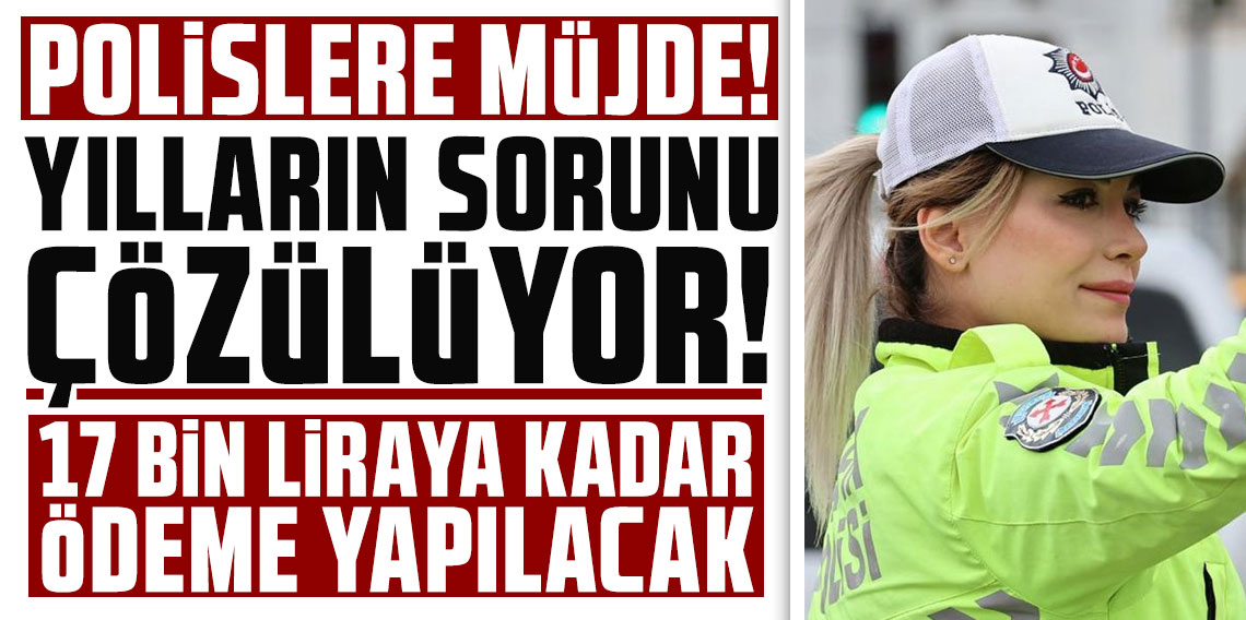 Polislere müjde! Yılların sorunu çözülüyor: 17 bin liraya kadar ödeme yapılacak