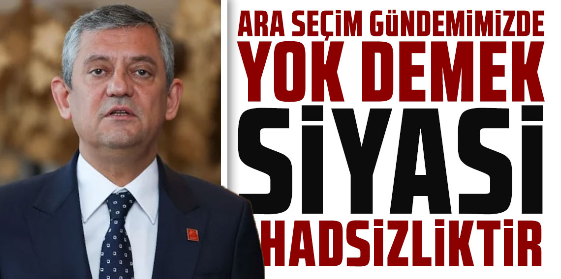 Özgür Özel: Ara seçim gündemimizde yok demek siyasi hadsizliktir