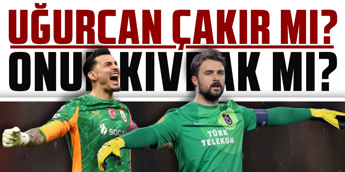 Uğurcan Çakır mı? Onur Kıvrak mı?