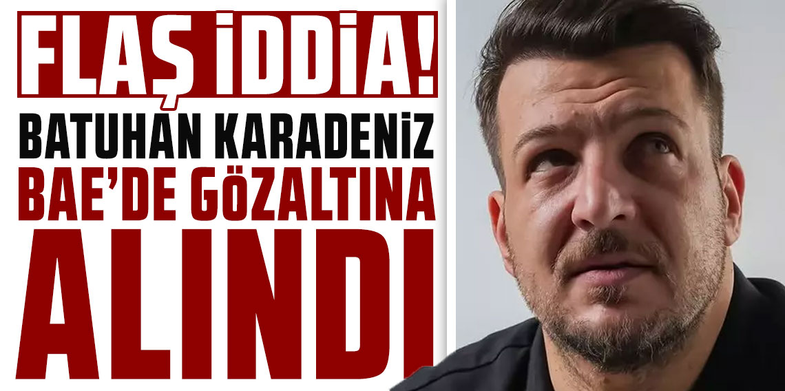 Batuhan Karadeniz BAE'de gözaltına alındı iddiası