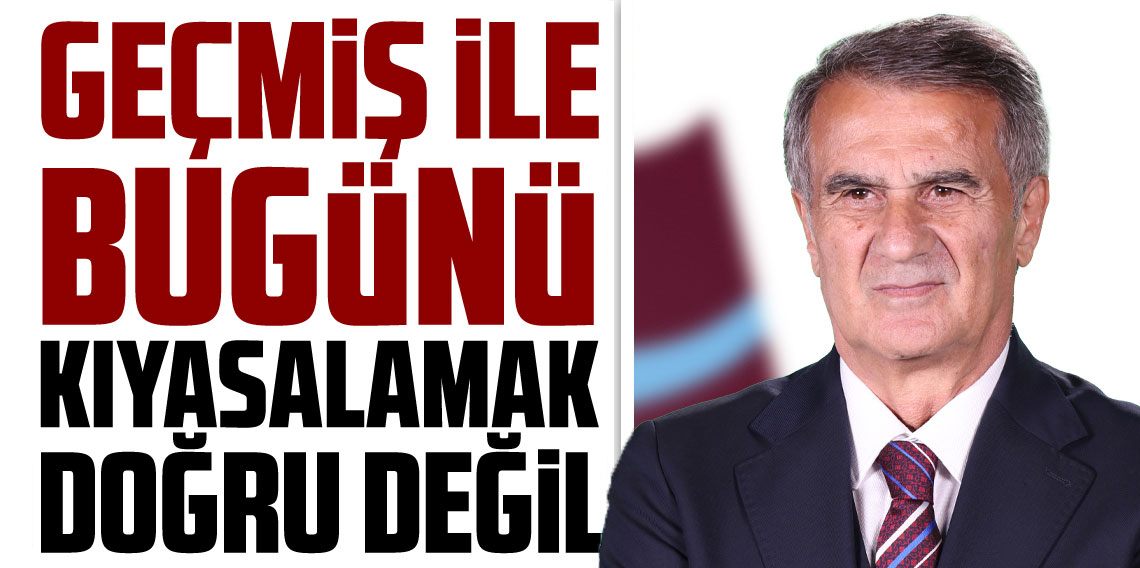 Şenol Güneş: Geçmiş ile bugünü kıyaslamak doğru değil