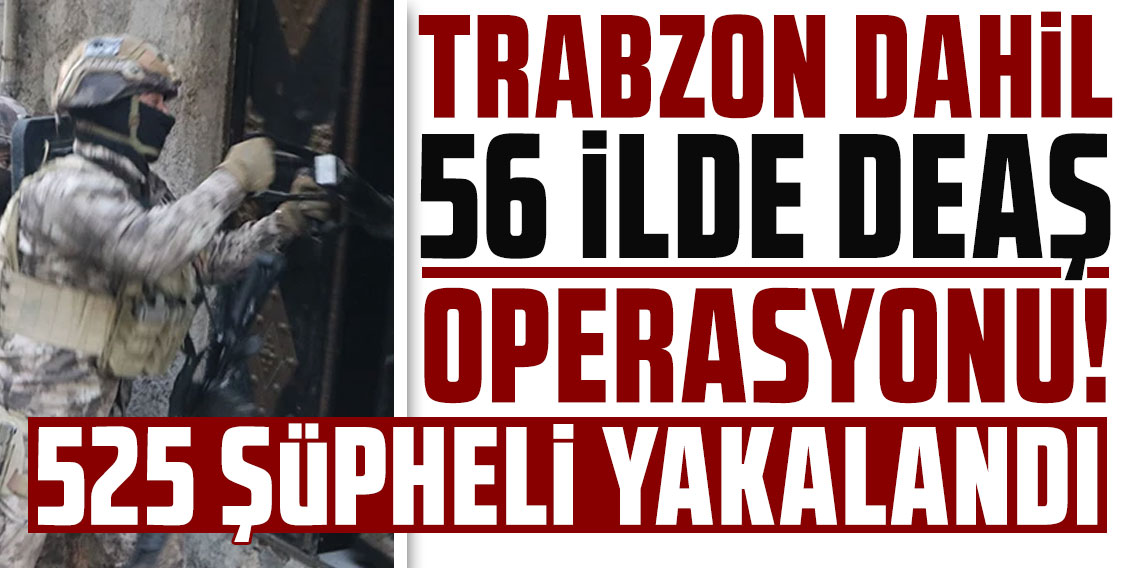 Trabzon dahil 56 ilde DEAŞ operasyonu: 525 şüpheli yakalandı