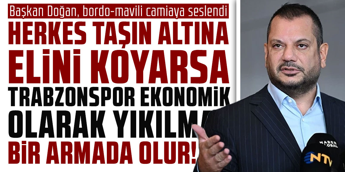 ERTUĞRUL DOĞAN: HERKES TAŞIN ALTINA ELİNİ KOYARSA, TRABZONSPOR EKONOMİK OLARAK YIKILMAZ BİR ARMADA OLUR!