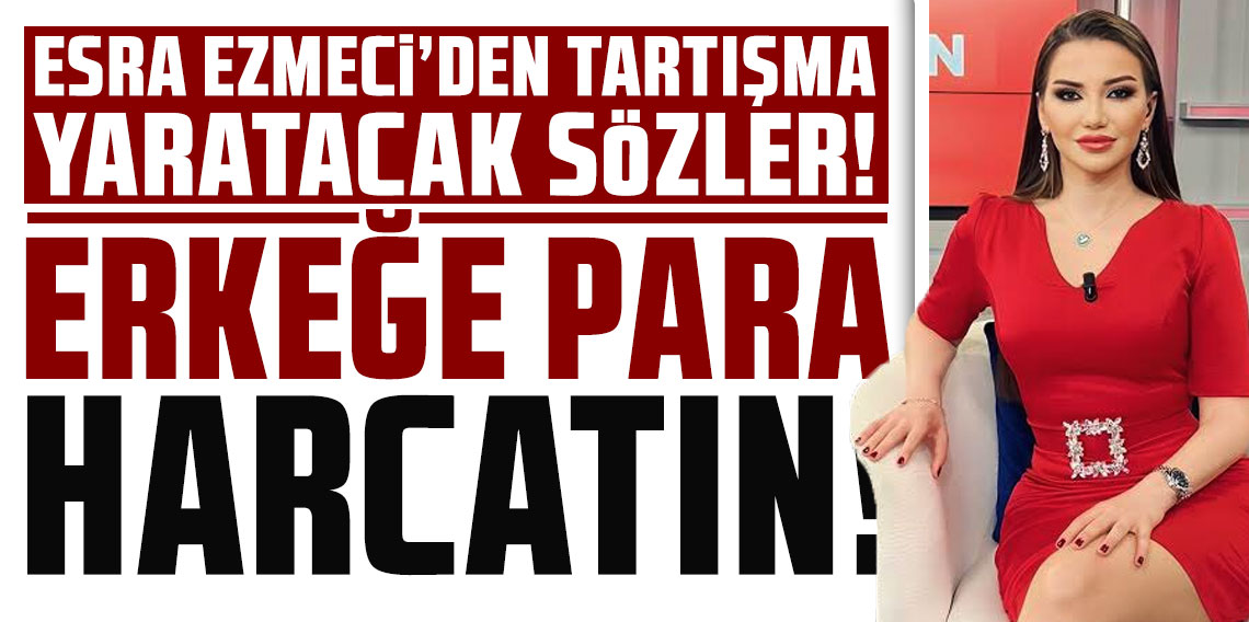 Esra Ezmeci’den tartışma yaratacak sözler: Erkeğe para harcatın