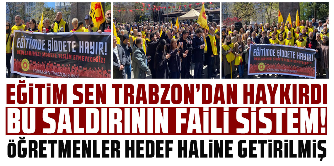 Eğitim Sen Trabzon'dan haykırdı: “Bu saldırının faili sistem!”
