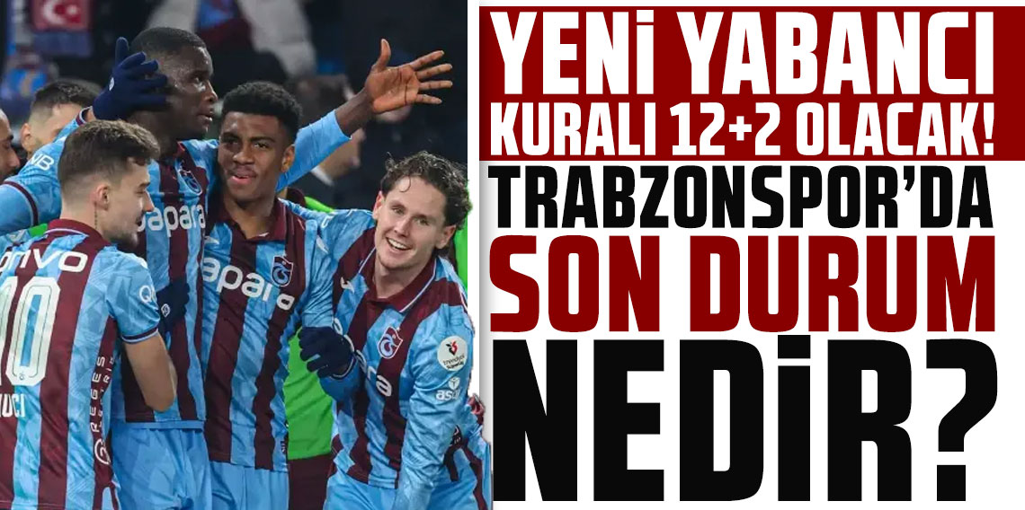 YENİ YABANCI KURALI 12+2 OLACAK! TRABZONSPOR’DA SON DURUM NEDİR? SIKINTI YAŞANACAK MI?