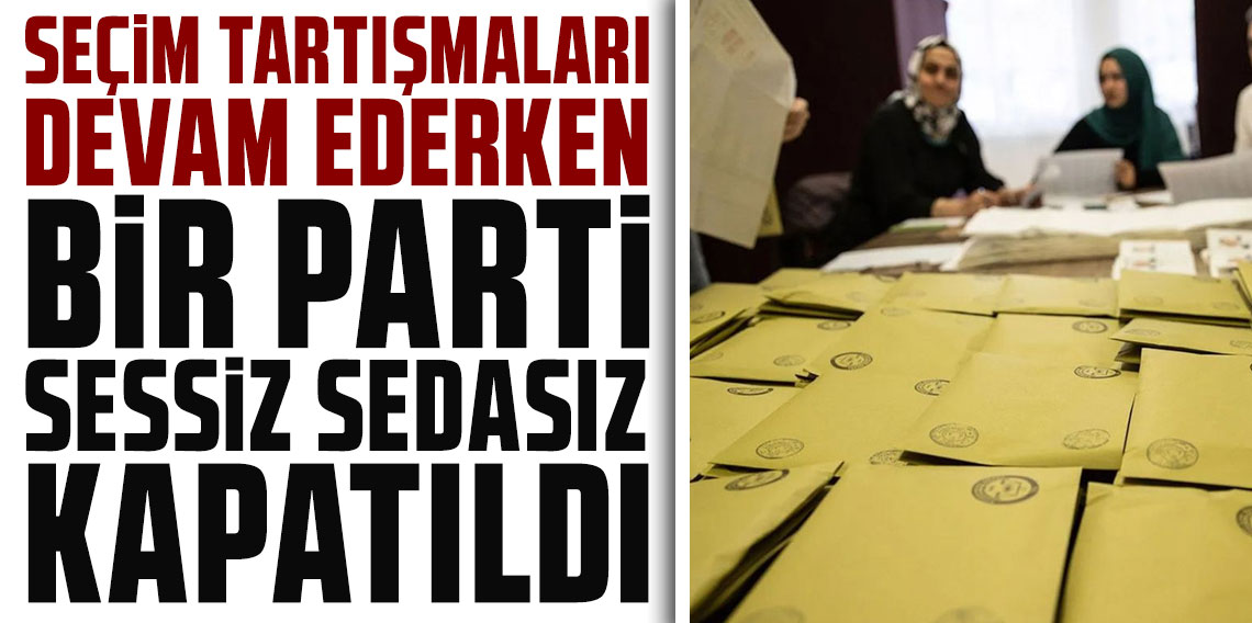 Seçim tartışmaları devam ederken bir parti sessiz sedasız kapatıldı