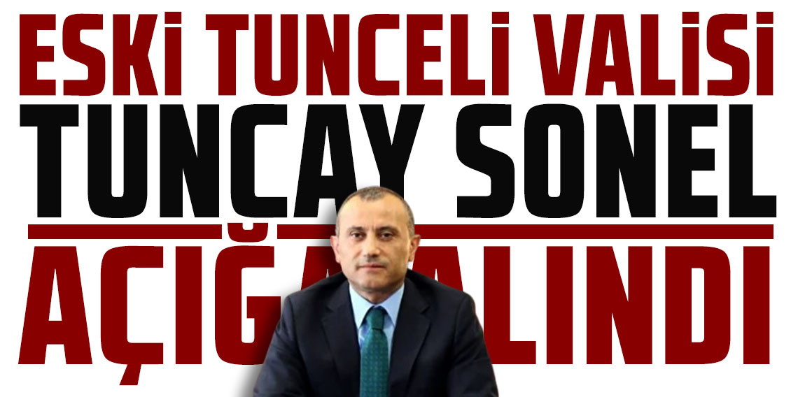 Eski Tunceli Valisi Tuncay Sonel açığa alındı!