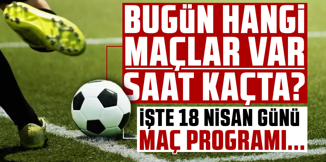 Bugün Hangi Maçlar Var? 18 Nisan 2026 Süper Lig Maç Programı ve Yayın Kanalları