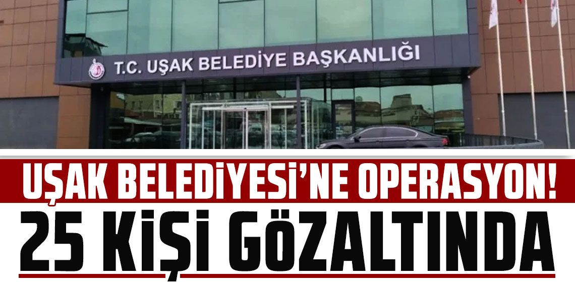 Uşak Belediyesi'ne ikinci dalga operasyon! 25 kişi gözaltına alındı