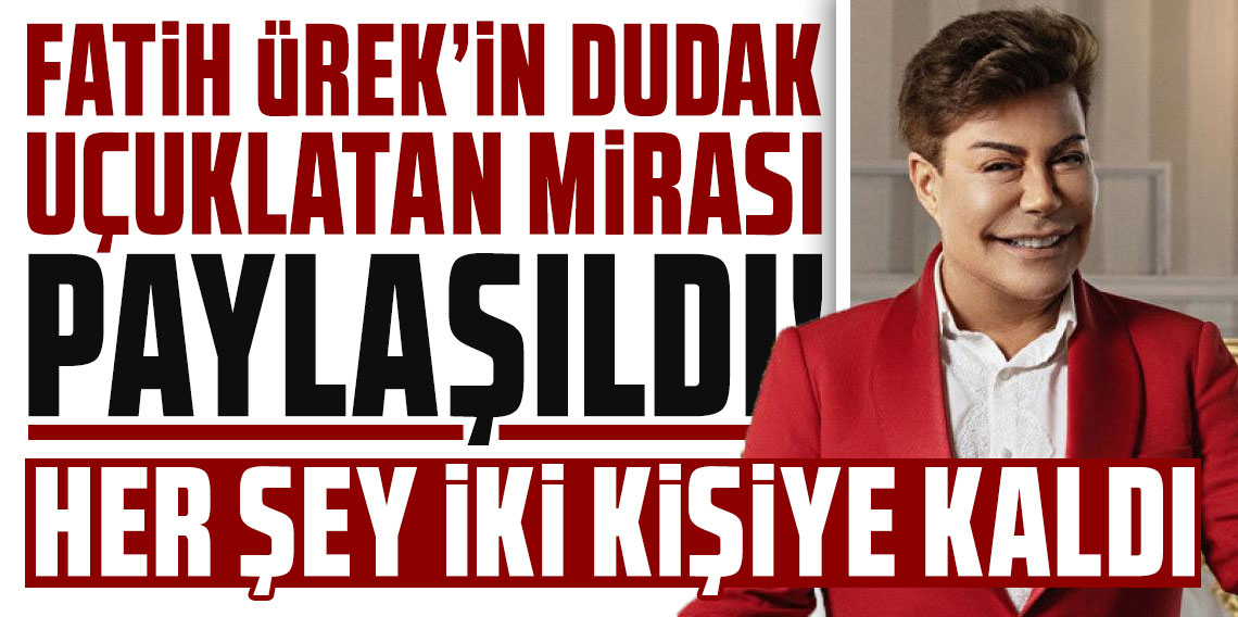 Fatih Ürek'in dudak uçuklatan mirası paylaşıldı! Her şey iki kişiye kaldı