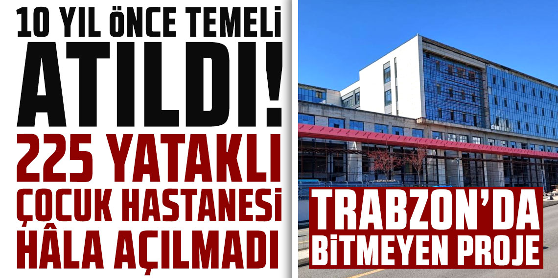 Trabzon’da 10 yıllık bekleyiş: 225 yataklı çocuk hastanesi hâlâ açılmadı