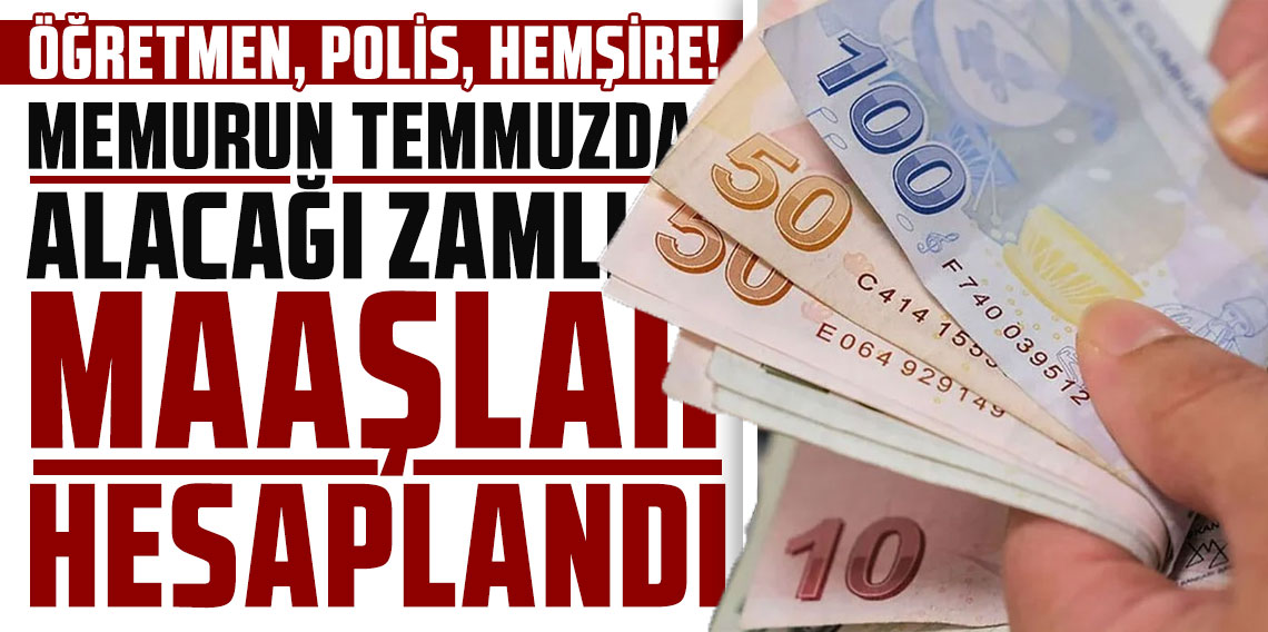 Öğretmen, polis, hemşire! Memurun temmuzda alacağı zamlı maaşlar hesaplandı