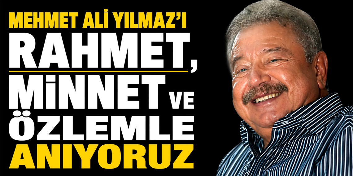 Mehmet Ali Yılmaz’ı Rahmet, Minnet ve Özlemle Anıyoruz