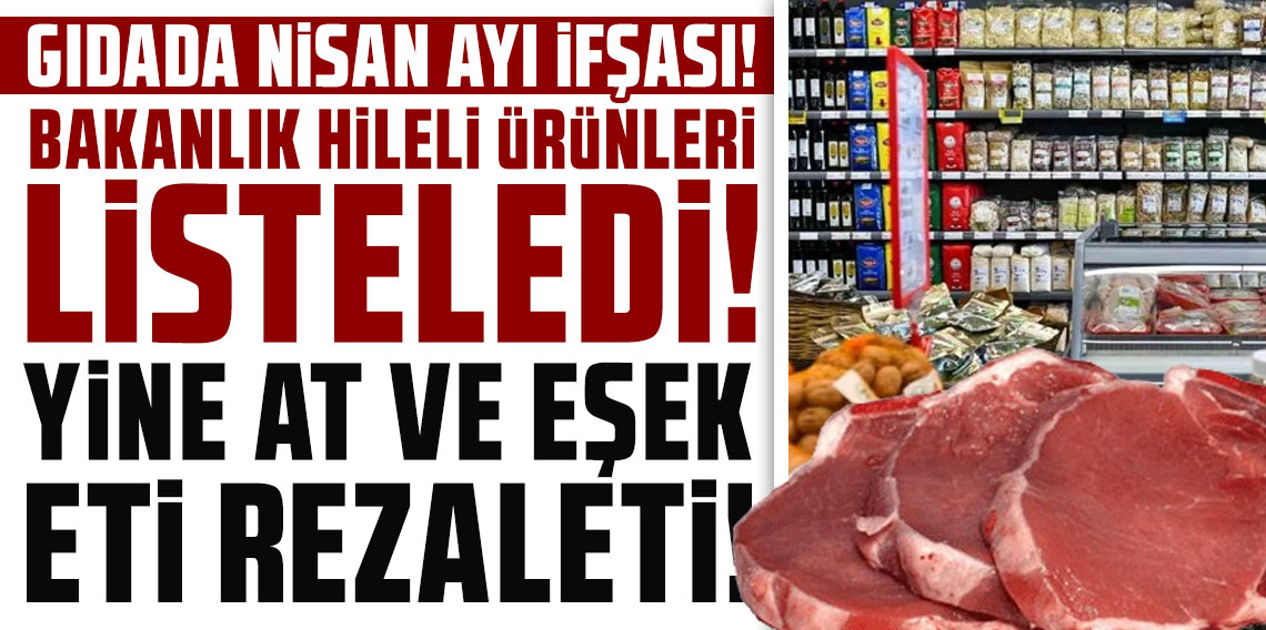 Gıdada Nisan ayı ifşası! Bakanlık hileli ürünleri listeledi; yine at ve eşek eti rezaleti!