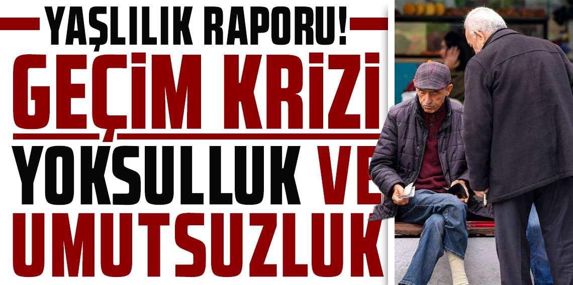 Yaşlılık raporu: Geçim krizi, yoksulluk ve umutsuzluk kıskacı