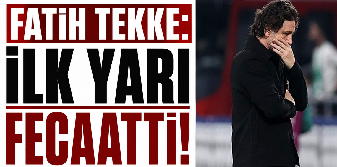 Fatih Tekke: İlk yarı fecaatti!