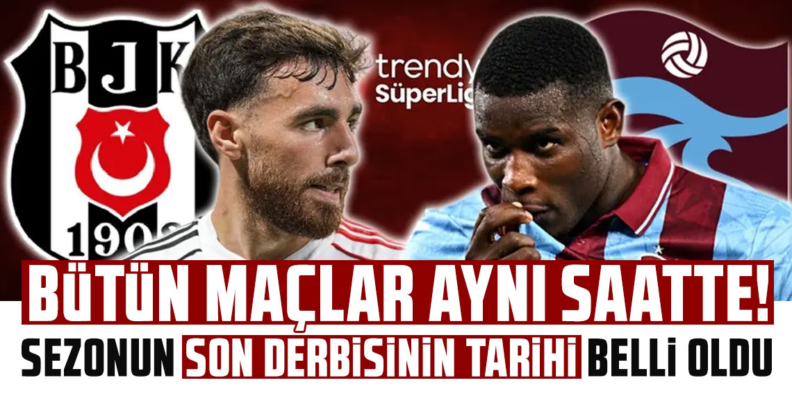 Bütün maçlar aynı saatte! Süper Lig'de sezonun son derbisinin tarihi belli oldu