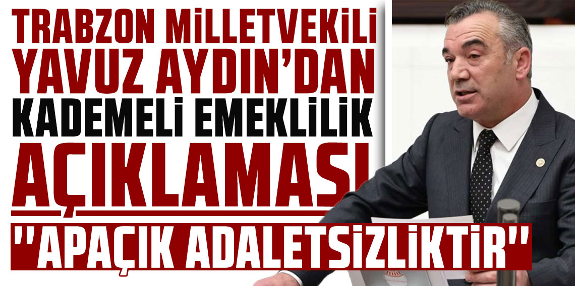 Trabzon Milletvekili Yavuz Aydın’dan kademeli emeklilik açıklaması: ''Apaçık adaletsizliktir''