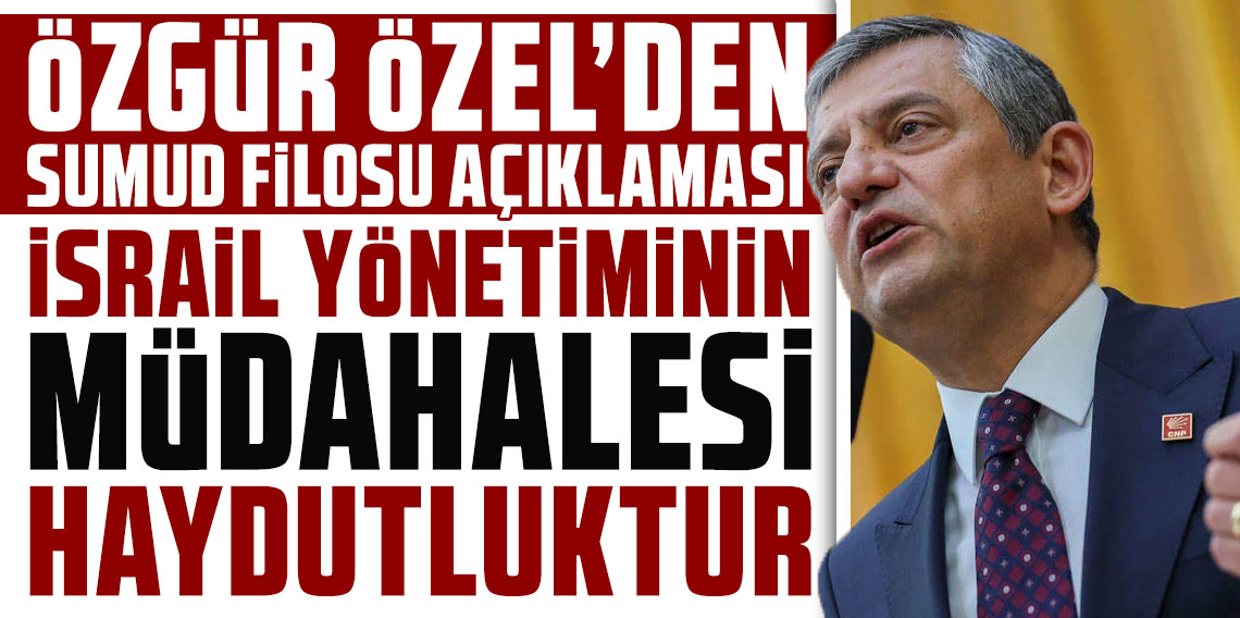 Özgür Özel'den 'Küresel Sumud Filosu' açıklaması: İsrail yönetiminin müdahalesi haydutluktur!