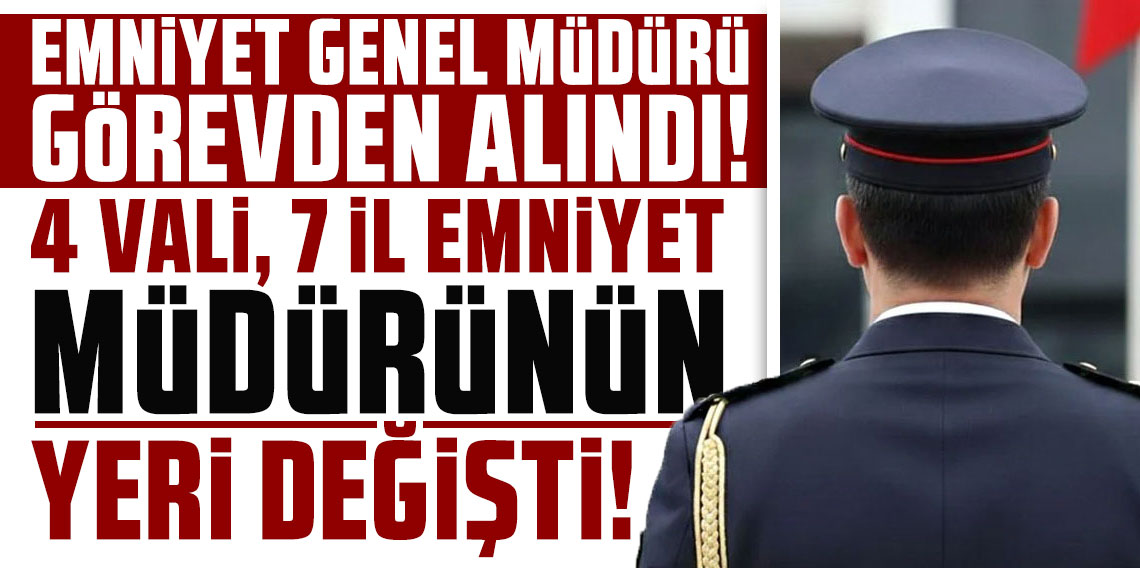 Emniyet Genel Müdürü görevden alındı: 4 vali, 7 il emniyet müdürünün yeri değişti