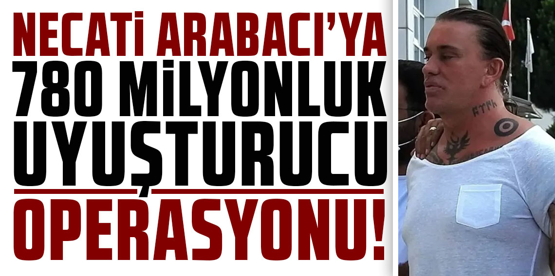 Necati Arabacı'ya 780 milyonluk uyuşturucu operasyonu