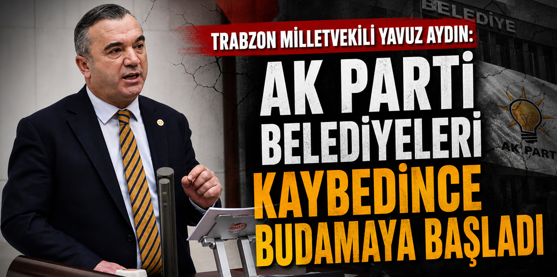 Trabzon Milletvekili Yavuz Aydın: Ak Parti belediyeleri kaybedince budamaya başladı
