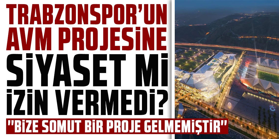 Trabzonspor'un AVM Projesine siyaset mi izin vermedi?