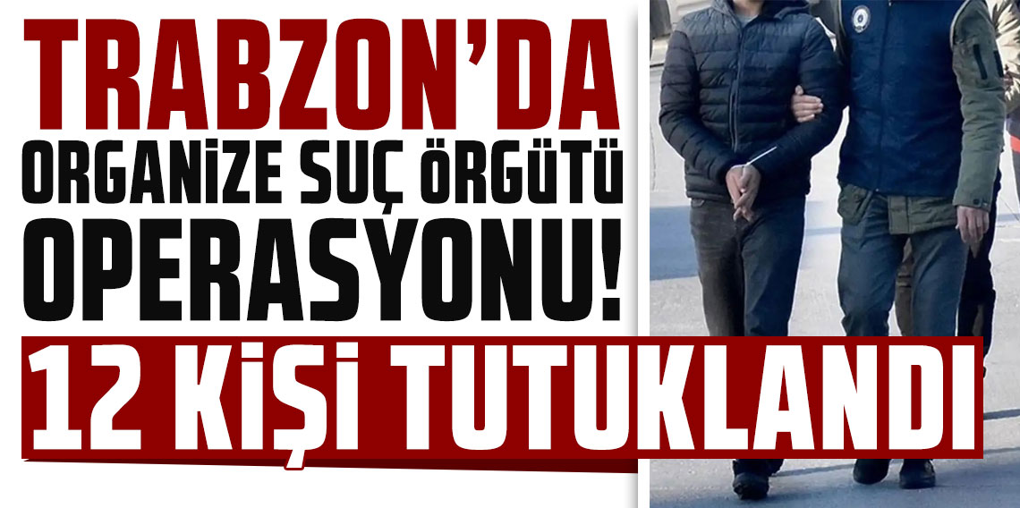 Trabzon'da organize suç örgütü operasyonu: 12 kişi tutuklandı