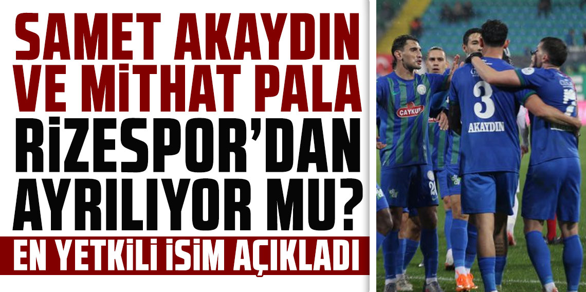 SAMET AKAYDIN VE MİTHAT PALA RİZESPOR’DAN AYRILIYOR MU? EN YETKİLİ İSİM AÇIKLADI!