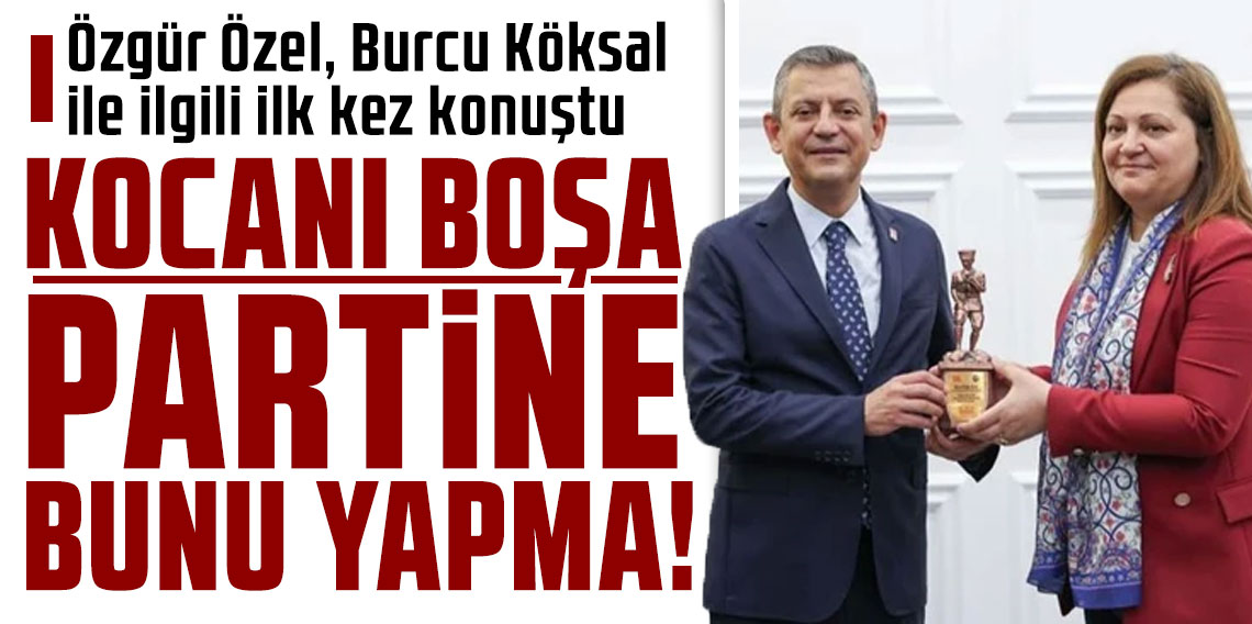 Özgür Özel, Burcu Köksal ile ilgili ilk kez konuştu: Kocanı boşa partine bunu yapma dedim