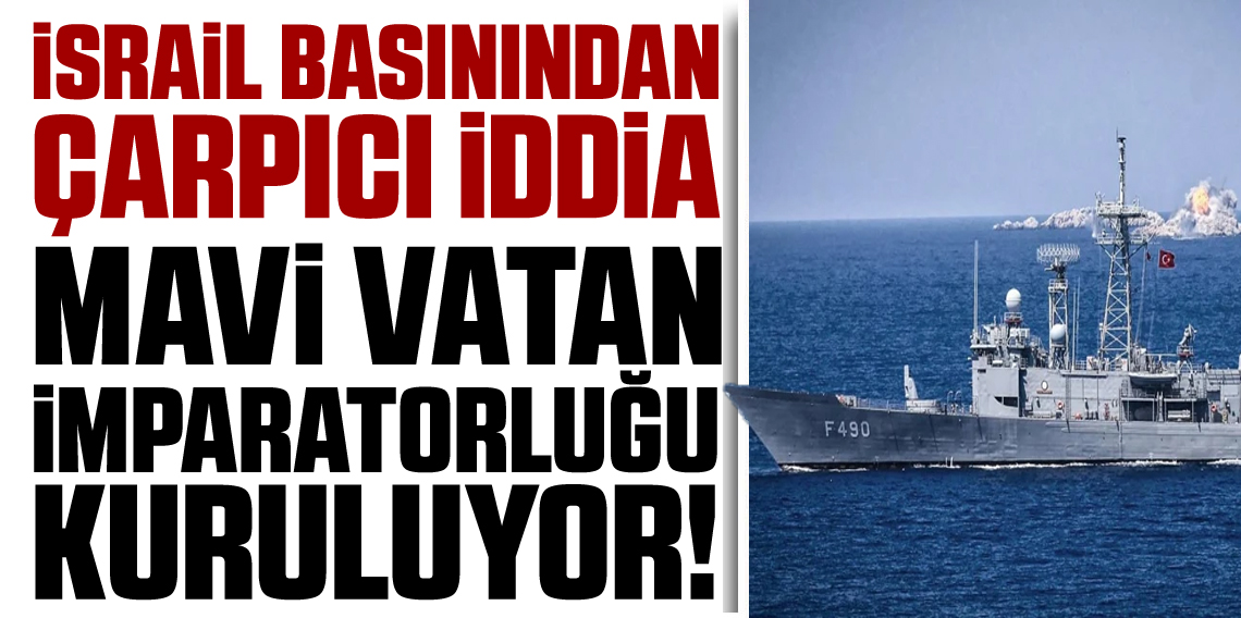 İsrail basınından çarpıcı Türkiye analizi! Mavi Vatan İmparatorluğu kuruyorlar