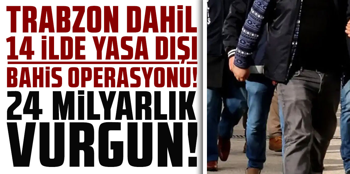 Trabzon dahil 14 ilde yasa dışı bahis operasyonu! 24 milyarlık vurgun