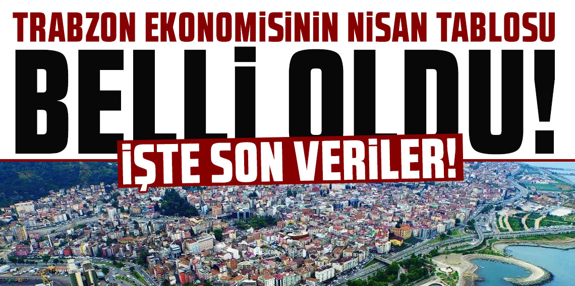 Trabzon ekonomisinin Nisan tablosu belli oldu! İşte son veriler