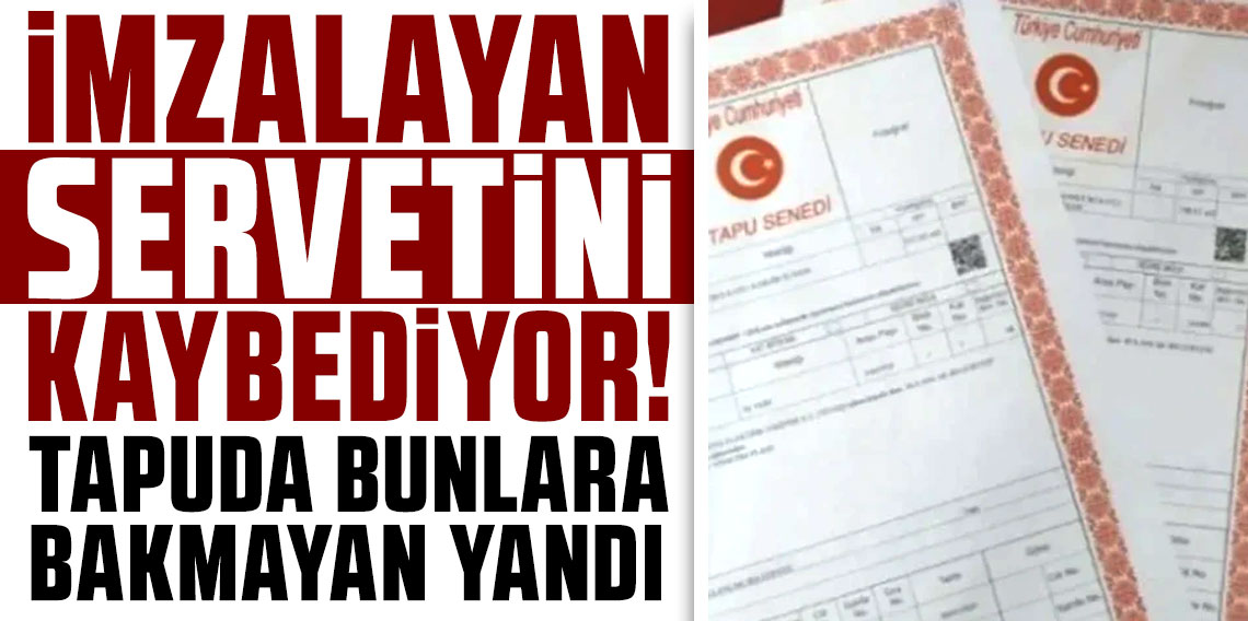 İmzalayan servetini kaybediyor! Tapuda bunlara bakmayan yandı