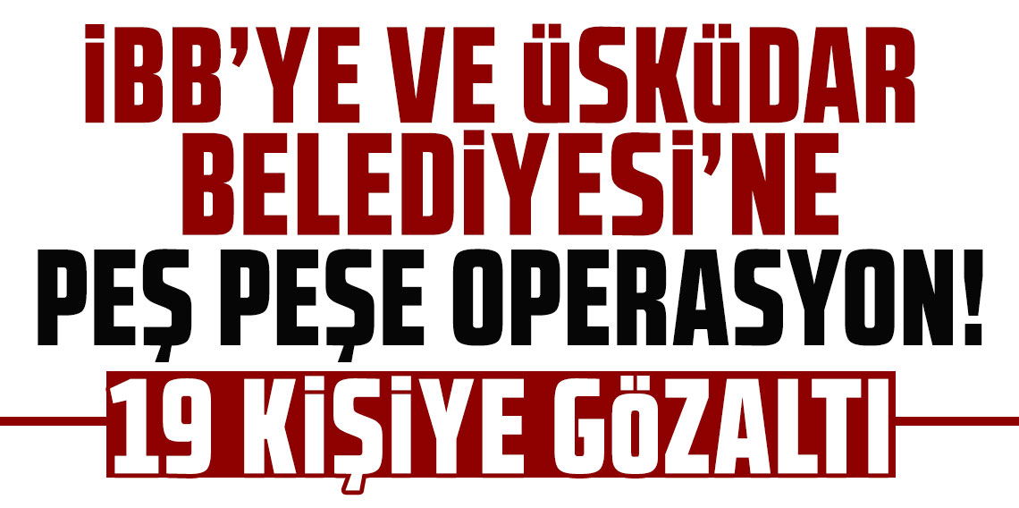 İBB'ye ve Üsküdar Belediyesi'ne peş peşe operasyon! 19 kişi gözaltına alındı