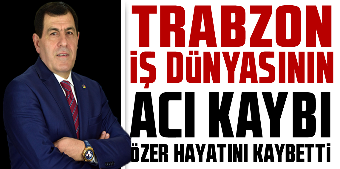 Trabzon İş Dünyasının Acı Kaybı! Nevzat Özer Hayatını Kaybetti