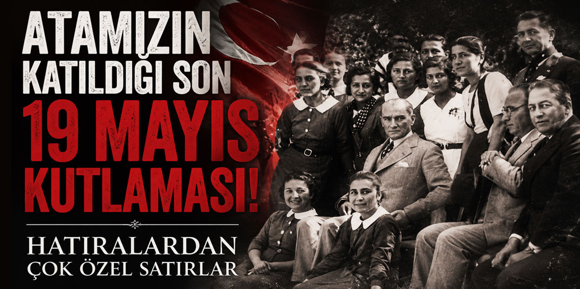 Atatürk’ün katıldığı son 19 Mayıs kutlaması: Hatıralardan Çok Özel Anlar
