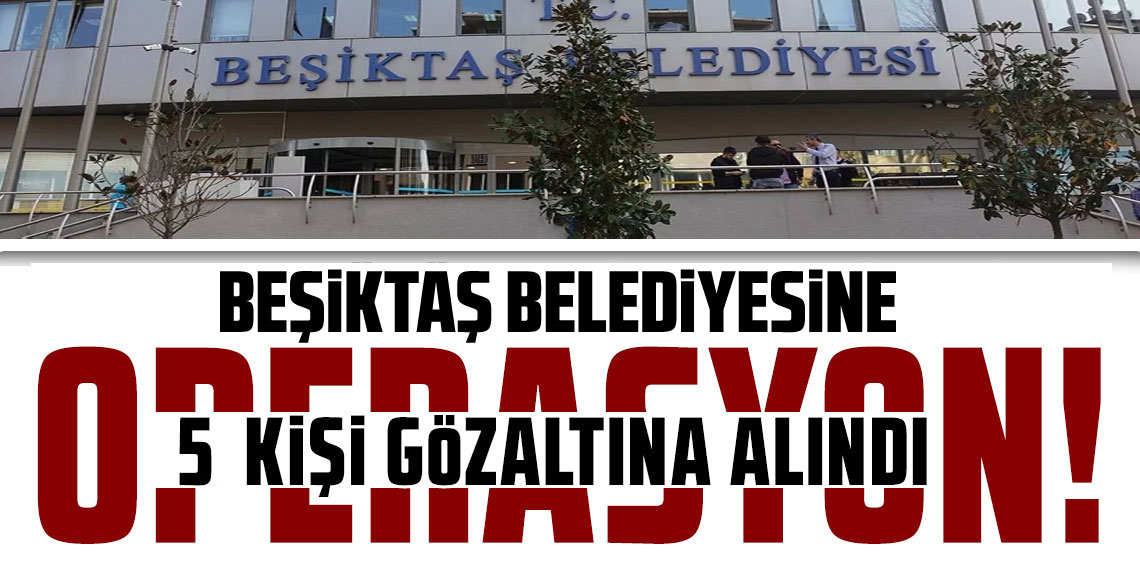 Beşiktaş Belediyesi'ne operasyon: Eski başkan yardımcısı da gözaltına alındı