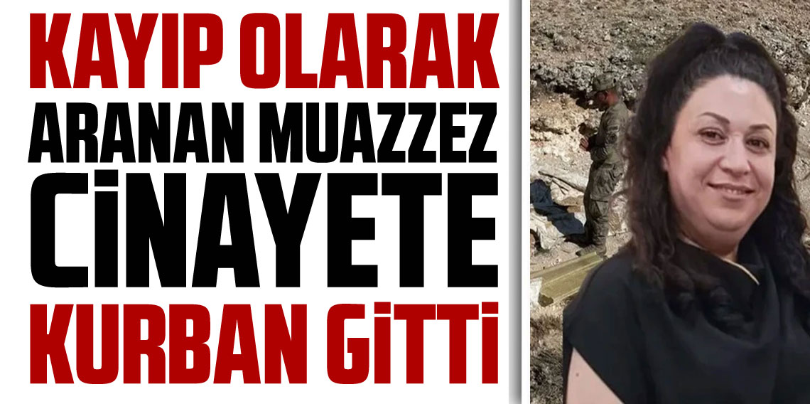 Kayıp olarak aranan Muazzez'in cinayete kurban gitti