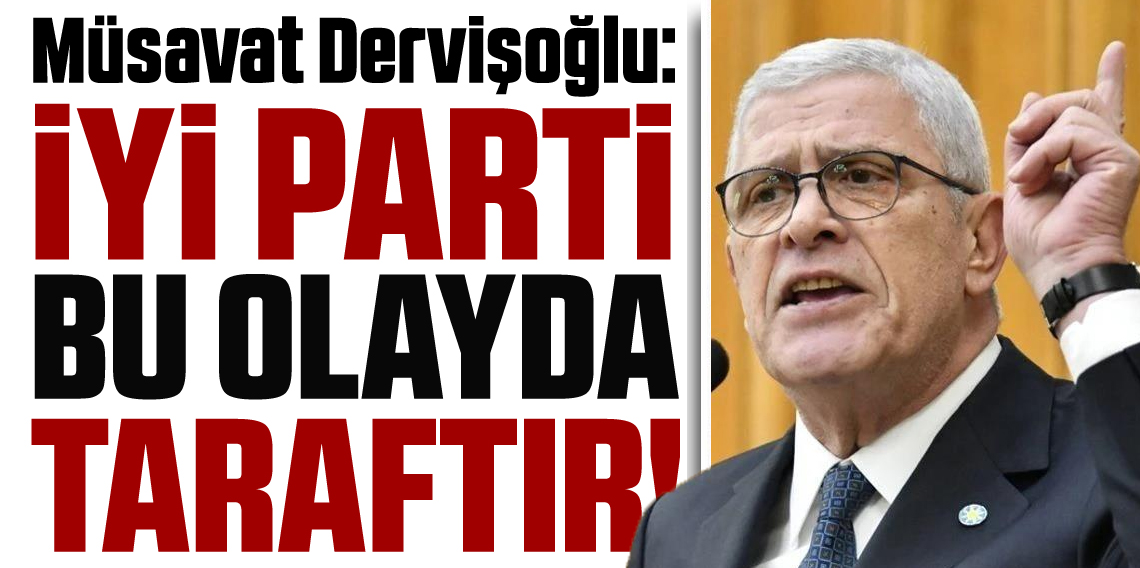 Müsavat Dervişoğlu: İYİ Parti bu süreçte taraftır