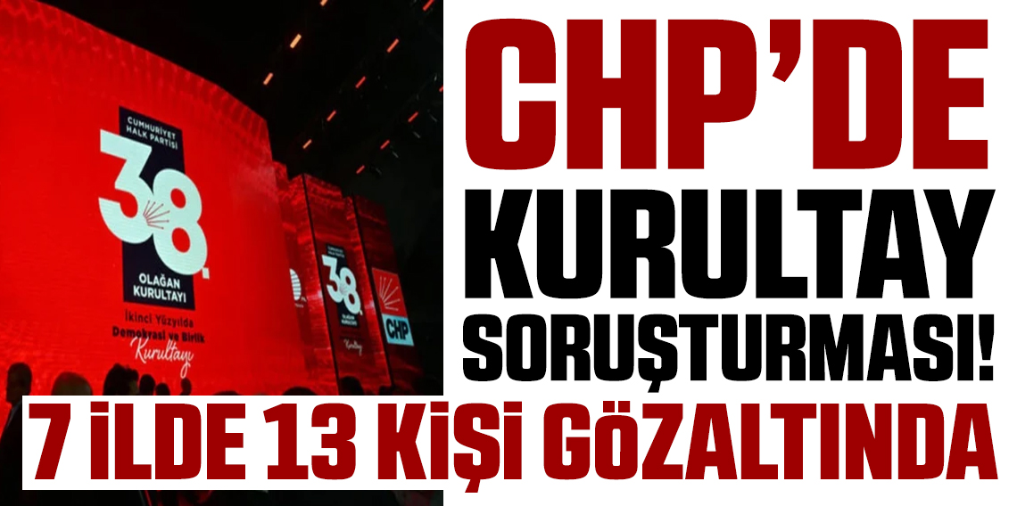 CHP Kurultayı Soruşturmasında Yeni Gelişme! 7 İlde Operasyon: 13 Gözaltı