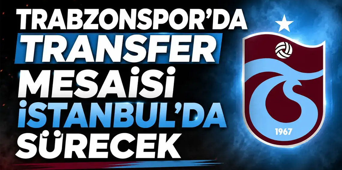 Trabzonspor’da transfer mesaisi İstanbul’da sürecek
