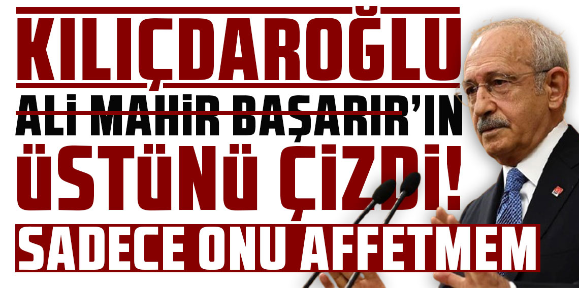 Kılıçdaroğlu, Ali Mahir Başarır'ın üstünü çizdi: Sadece onu affetmem