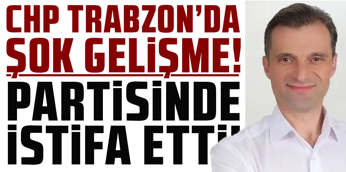 CHP Trabzon’da şok gelişme! Partiden istifa etti
