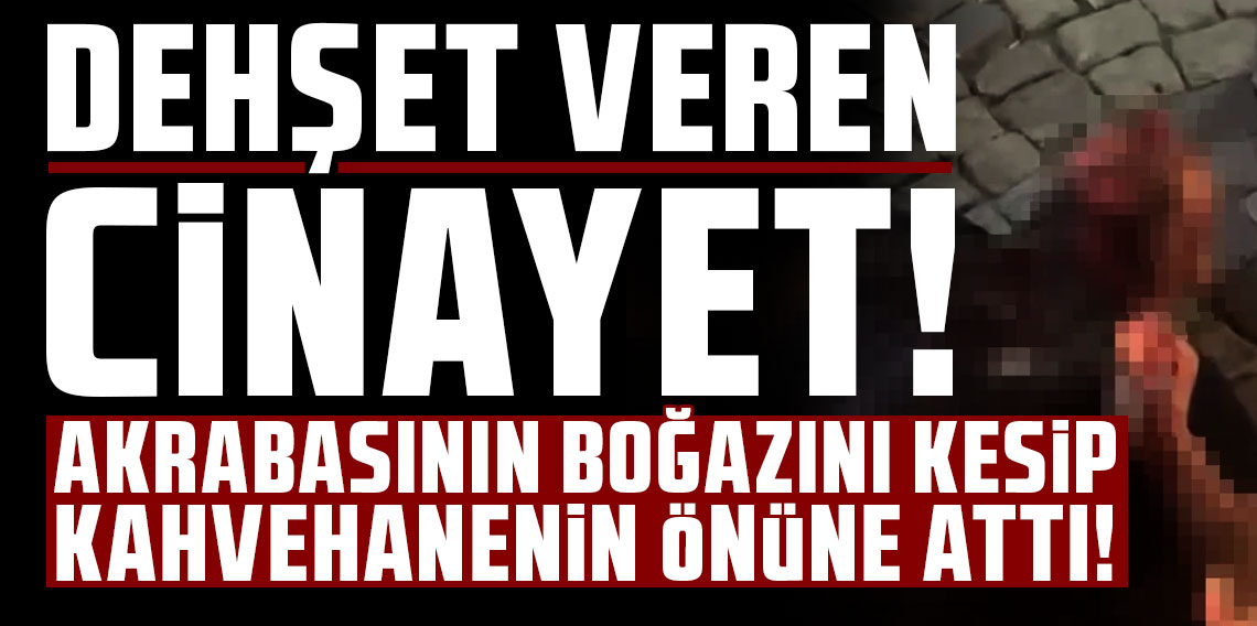Akrabasının boğazını kesip kahvehanenin önüne attı: İbreti alem için yaptım