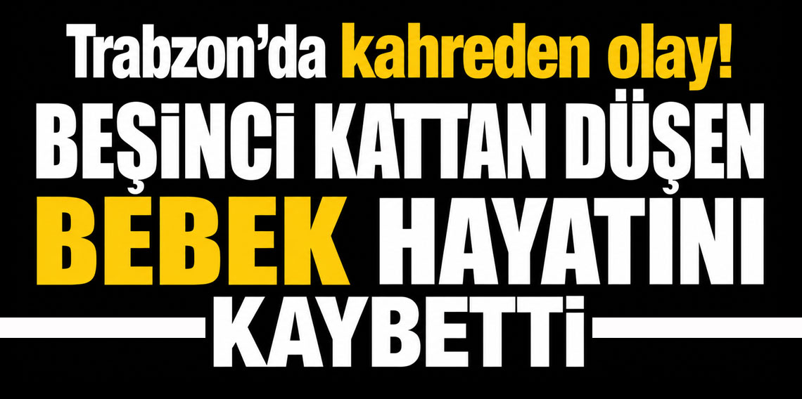 Trabzon'da kahreden olay! Beşinci kattan düşen bebek hayatını kaybetti